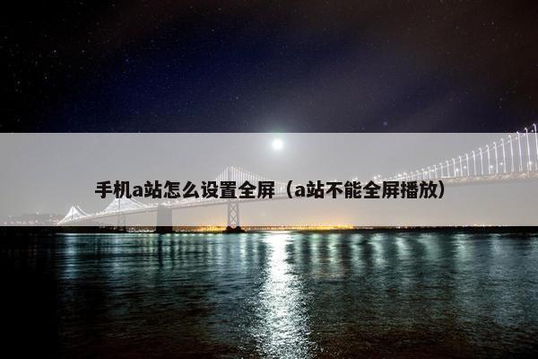 手机a站怎么设置全屏（a站不能全屏播放）