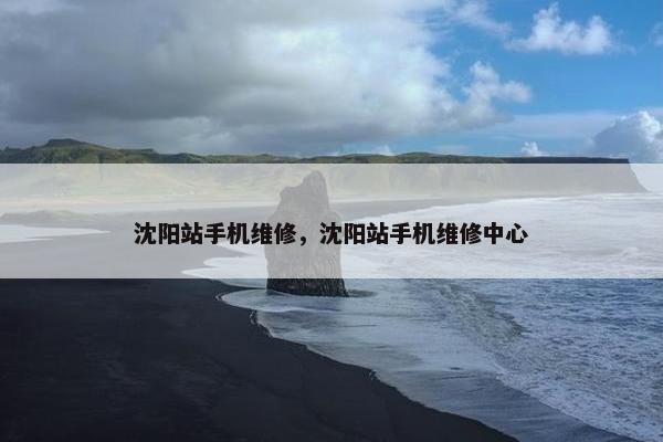沈阳站手机维修，沈阳站手机维修中心