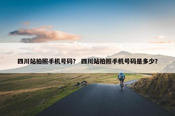 四川站拍照手机号码？ 四川站拍照手机号码是多少？