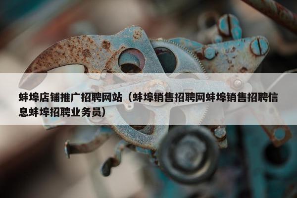 蚌埠店铺推广招聘网站（蚌埠销售招聘网蚌埠销售招聘信息蚌埠招聘业务员）