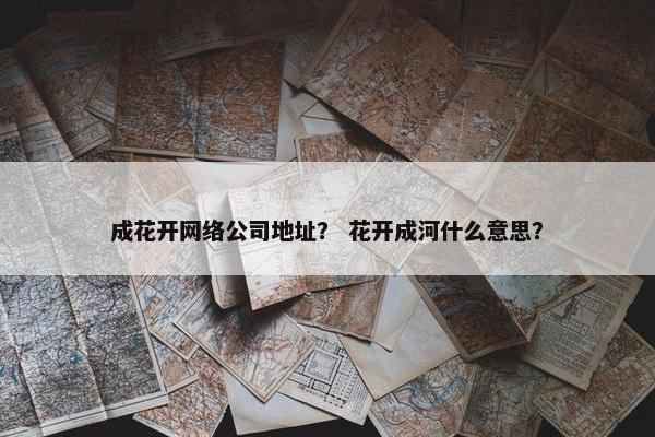 成花开网络公司地址？ 花开成河什么意思？