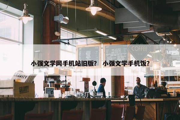 小强文学网手机站旧版？ 小强文学手机饭？