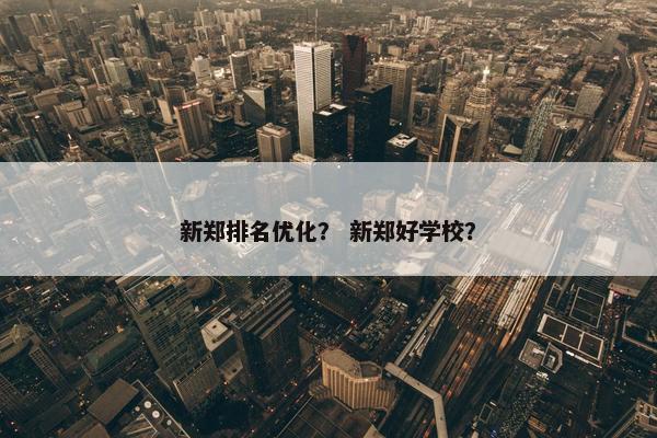 新郑排名优化？ 新郑好学校？