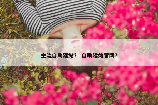 主流自助建站？ 自助建站官网？