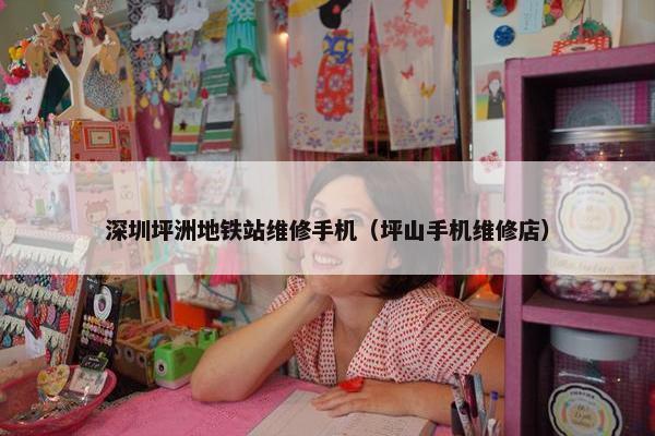 深圳坪洲地铁站维修手机（坪山手机维修店）