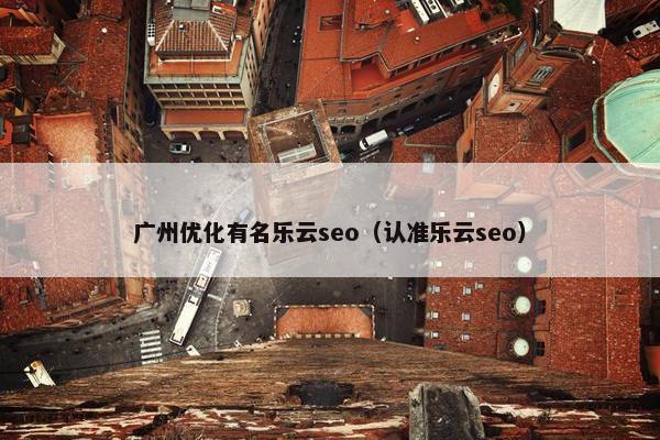 广州优化有名乐云seo（认准乐云seo）