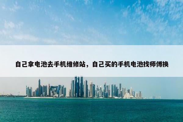 自己拿电池去手机维修站，自己买的手机电池找师傅换