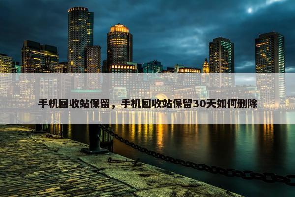 手机回收站保留，手机回收站保留30天如何删除