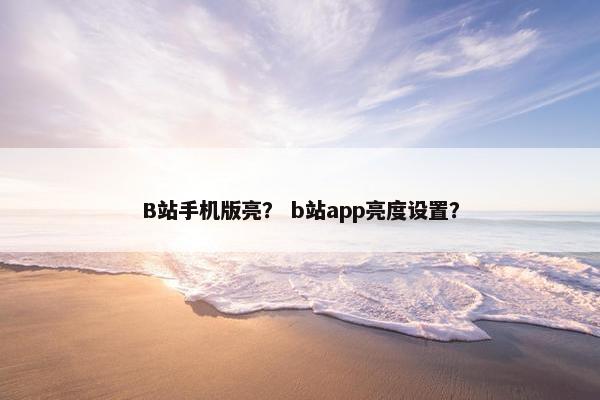 B站手机版亮？ b站app亮度设置？