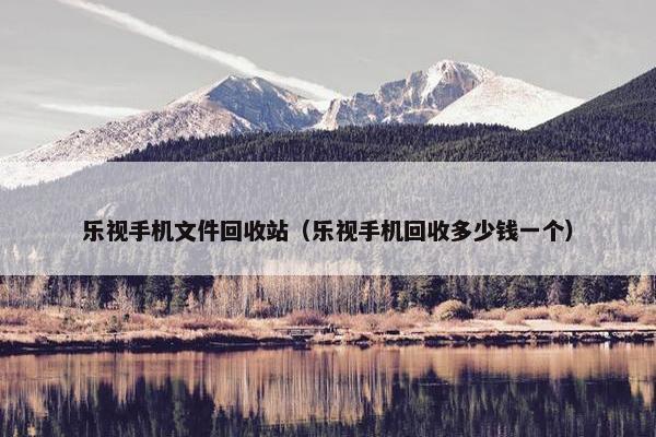 乐视手机文件回收站（乐视手机回收多少钱一个）