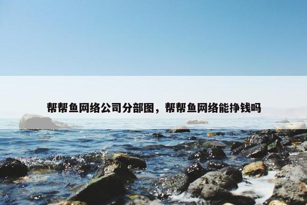 帮帮鱼网络公司分部图，帮帮鱼网络能挣钱吗