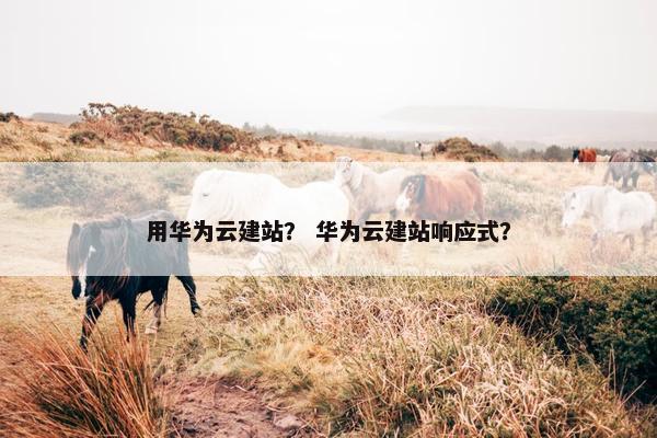 用华为云建站？ 华为云建站响应式？