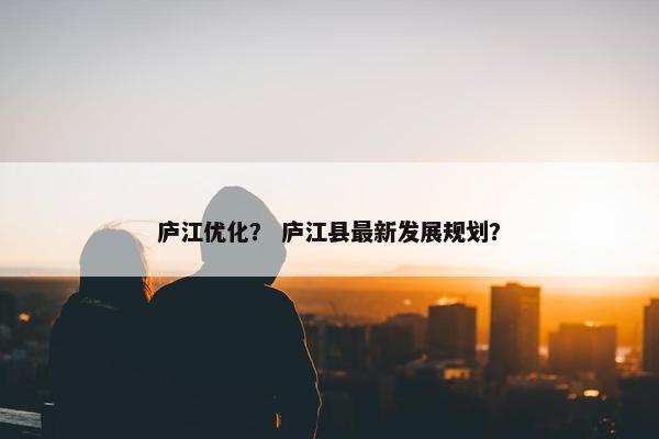 庐江优化？ 庐江县最新发展规划？