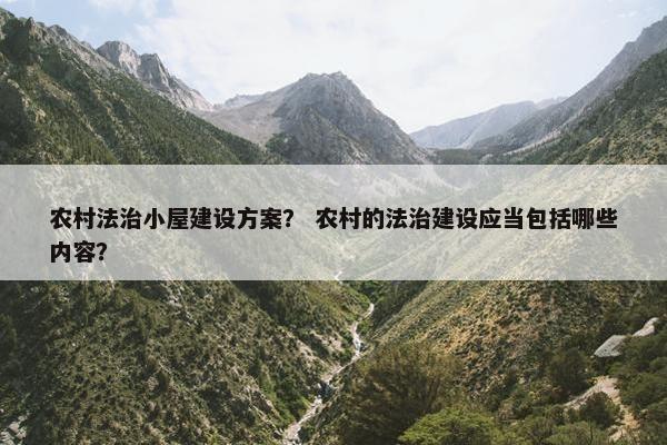 农村法治小屋建设方案？ 农村的法治建设应当包括哪些内容？