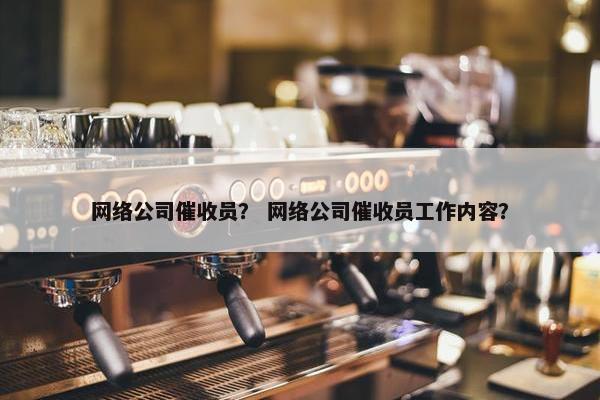 网络公司催收员？ 网络公司催收员工作内容？