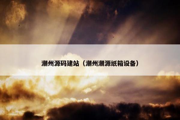 潮州源码建站（潮州潮源纸箱设备）