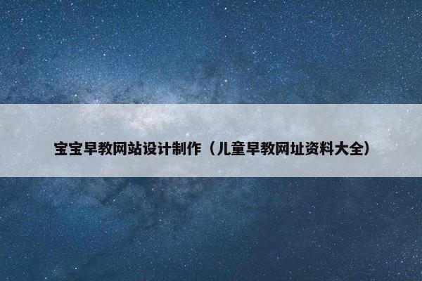 宝宝早教网站设计制作（儿童早教网址资料大全）