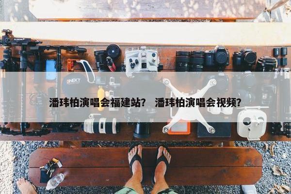 潘玮柏演唱会福建站？ 潘玮柏演唱会视频？