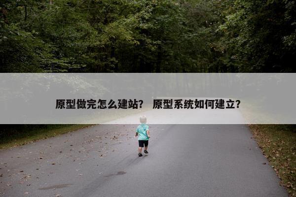 原型做完怎么建站？ 原型系统如何建立？