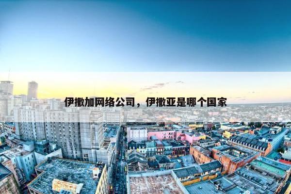 伊撒加网络公司，伊撒亚是哪个国家