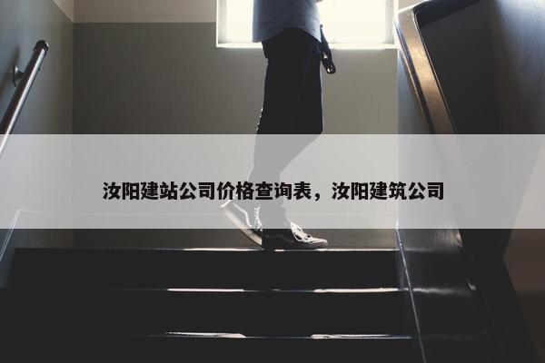 汝阳建站公司价格查询表，汝阳建筑公司