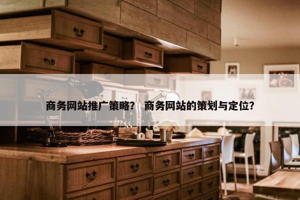 商务网站推广策略？ 商务网站的策划与定位？