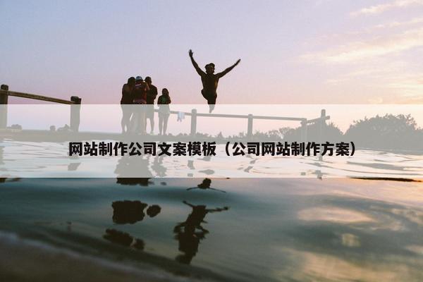 网站制作公司文案模板（公司网站制作方案）