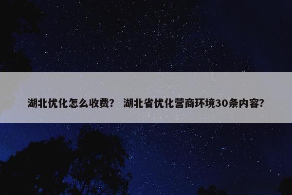 湖北优化怎么收费？ 湖北省优化营商环境30条内容？