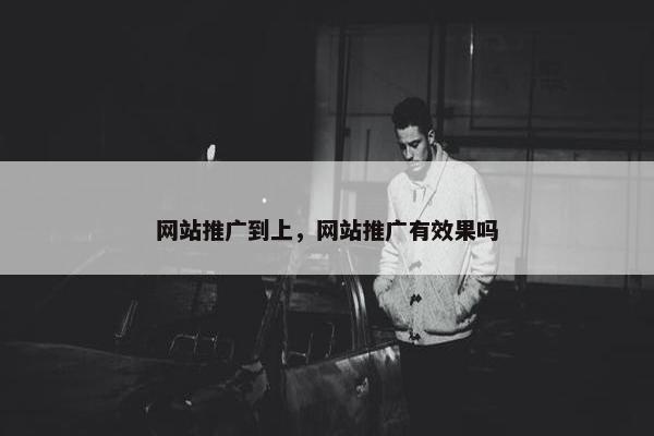 网站推广到上，网站推广有效果吗