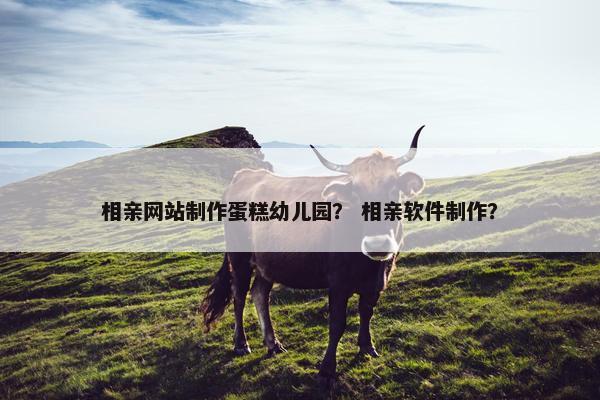 相亲网站制作蛋糕幼儿园？ 相亲软件制作？