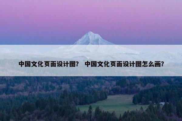 中国文化页面设计图？ 中国文化页面设计图怎么画？