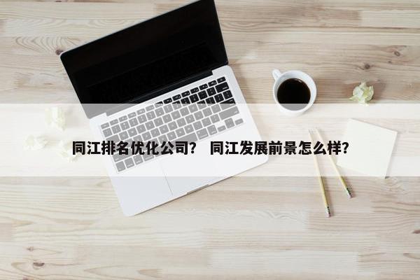 同江排名优化公司？ 同江发展前景怎么样？