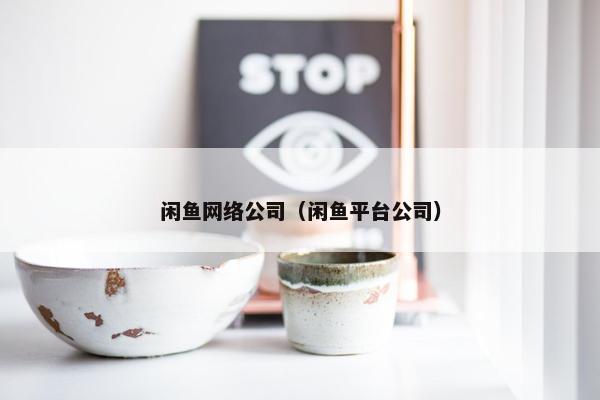 闲鱼网络公司（闲鱼平台公司）