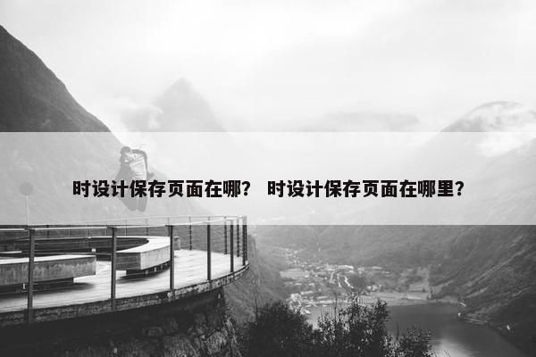 时设计保存页面在哪？ 时设计保存页面在哪里？