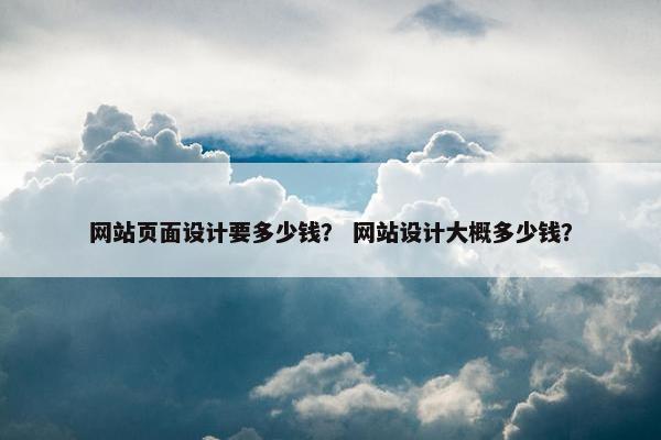 网站页面设计要多少钱？ 网站设计大概多少钱？