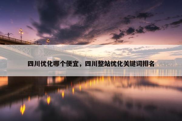 四川优化哪个便宜，四川整站优化关键词排名