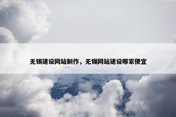 无锡建设网站制作，无锡网站建设哪家便宜