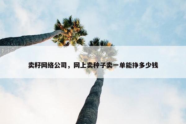 卖籽网络公司，网上卖种子卖一单能挣多少钱