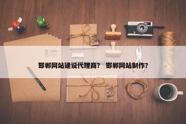 邯郸网站建设代理商？ 邯郸网站制作？