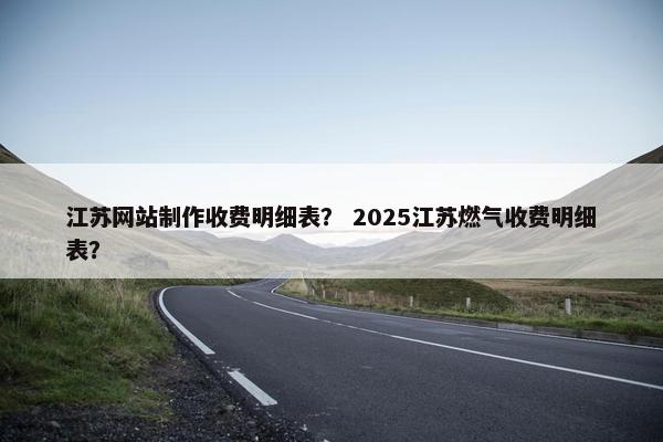 江苏网站制作收费明细表？ 2025江苏燃气收费明细表？
