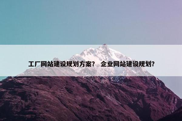 工厂网站建设规划方案？ 企业网站建设规划？