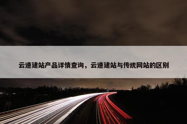 云速建站产品详情查询，云速建站与传统网站的区别