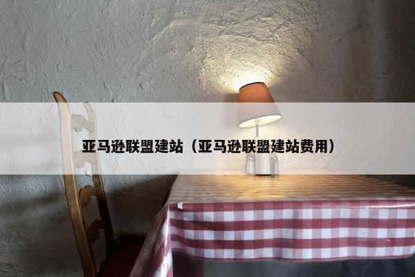 亚马逊联盟建站（亚马逊联盟建站费用）