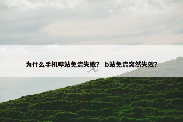 为什么手机哔站免流失败？ b站免流突然失效？
