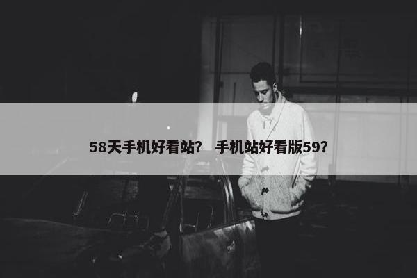 58天手机好看站？ 手机站好看版59？