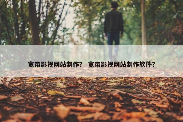 宽带影视网站制作？ 宽带影视网站制作软件？