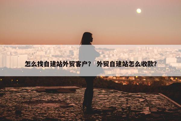 怎么找自建站外贸客户？ 外贸自建站怎么收款？
