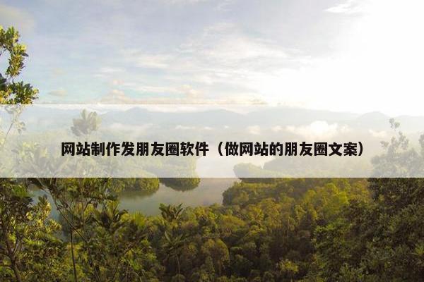 网站制作发朋友圈软件（做网站的朋友圈文案）
