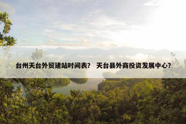 台州天台外贸建站时间表？ 天台县外商投资发展中心？