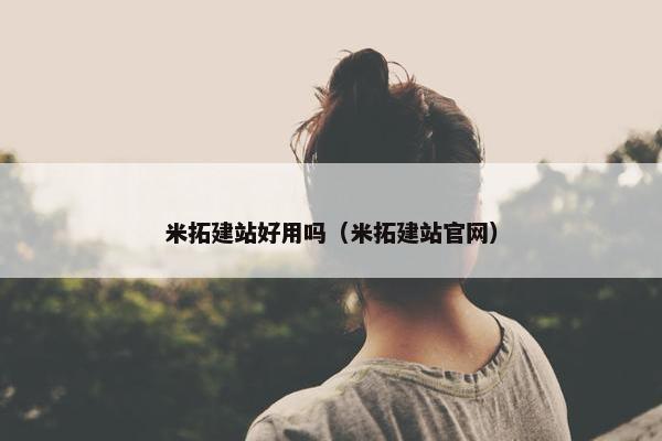 米拓建站好用吗（米拓建站官网）